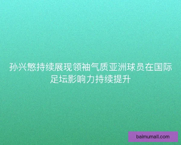 孙兴慜持续展现领袖气质亚洲球员在国际足坛影响力持续提升