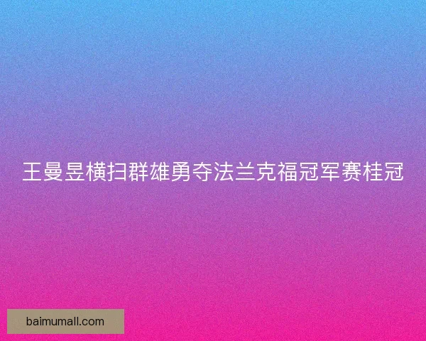 王曼昱横扫群雄勇夺法兰克福冠军赛桂冠