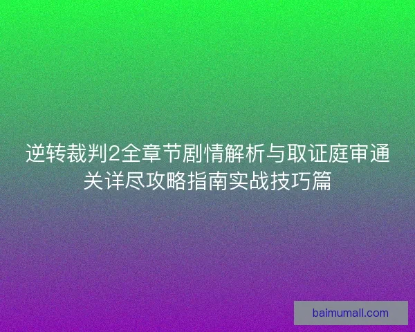 逆转裁判2全章节剧情解析与取证庭审通关详尽攻略指南实战技巧篇