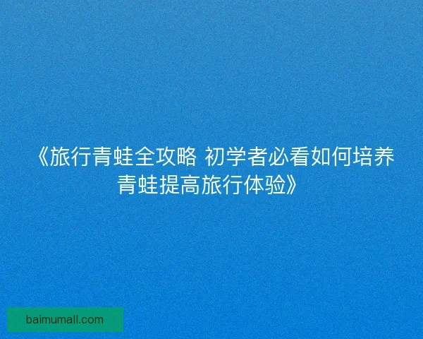 《旅行青蛙全攻略 初学者必看如何培养青蛙提高旅行体验》