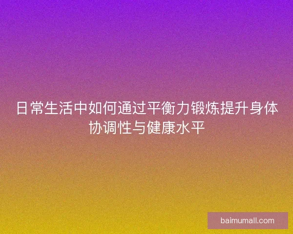 日常生活中如何通过平衡力锻炼提升身体协调性与健康水平