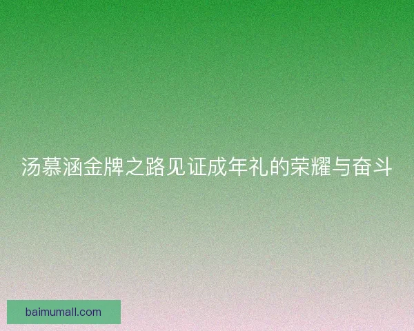 汤慕涵金牌之路见证成年礼的荣耀与奋斗