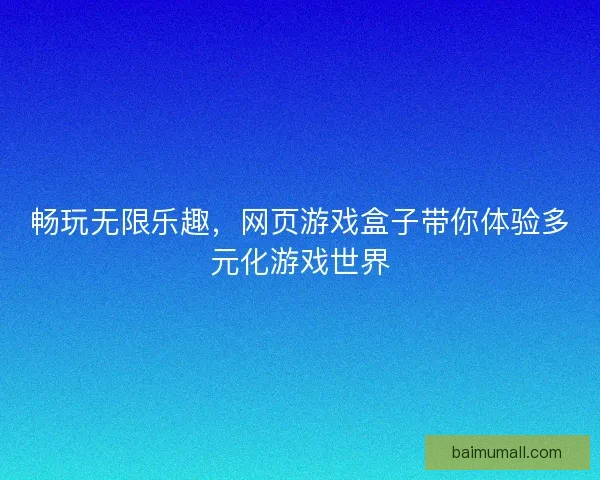 畅玩无限乐趣，网页游戏盒子带你体验多元化游戏世界