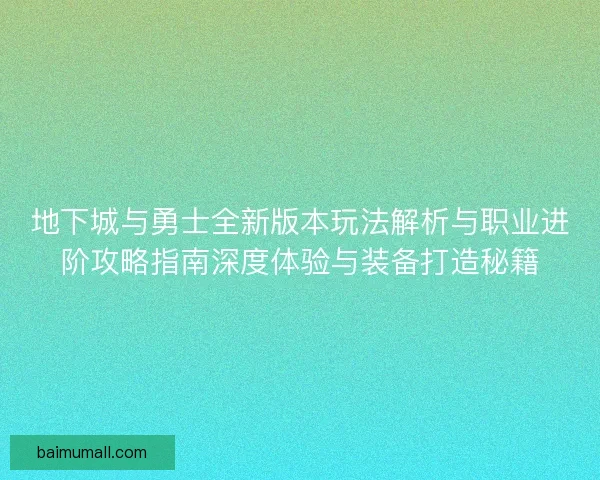 地下城与勇士全新版本玩法解析与职业进阶攻略指南深度体验与装备打造秘籍