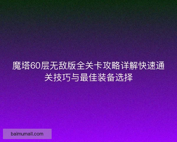 魔塔60层无敌版全关卡攻略详解快速通关技巧与最佳装备选择