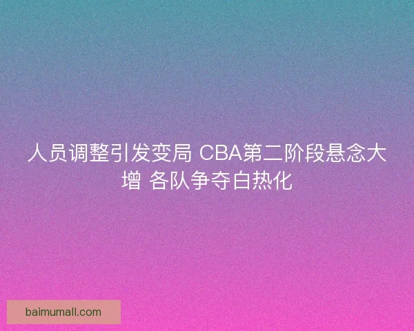 人员调整引发变局 CBA第二阶段悬念大增 各队争夺白热化
