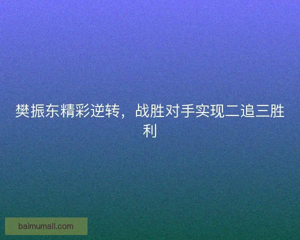 樊振东精彩逆转，战胜对手实现二追三胜利
