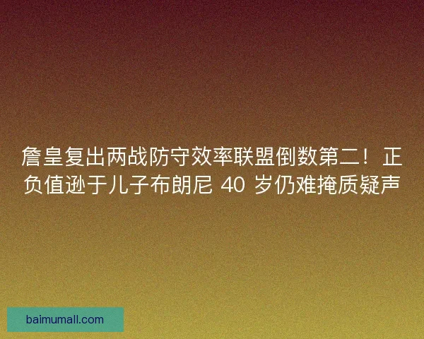 詹皇复出两战防守效率联盟倒数第二！正负值逊于儿子布朗尼 40 岁仍难掩质疑声