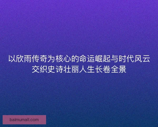 以欣雨传奇为核心的命运崛起与时代风云交织史诗壮丽人生长卷全景