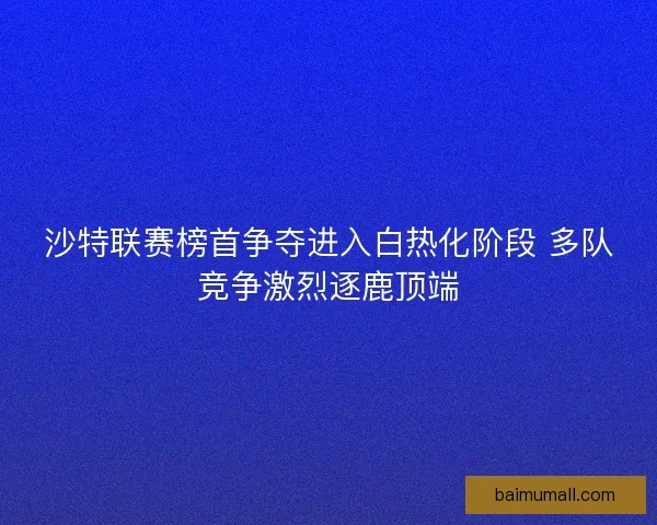 沙特联赛榜首争夺进入白热化阶段 多队竞争激烈逐鹿顶端