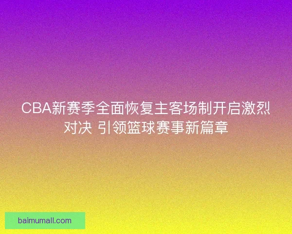 CBA新赛季全面恢复主客场制开启激烈对决 引领篮球赛事新篇章