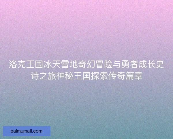 洛克王国冰天雪地奇幻冒险与勇者成长史诗之旅神秘王国探索传奇篇章
