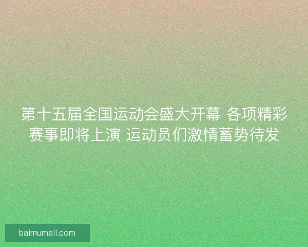 第十五届全国运动会盛大开幕 各项精彩赛事即将上演 运动员们激情蓄势待发
