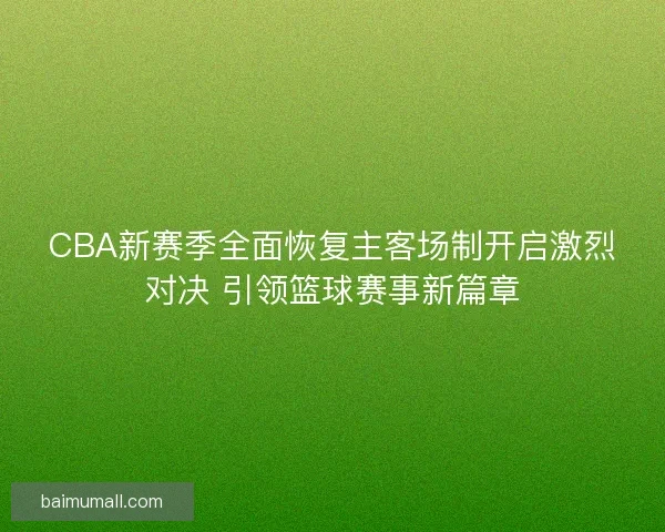 CBA新赛季全面恢复主客场制开启激烈对决 引领篮球赛事新篇章
