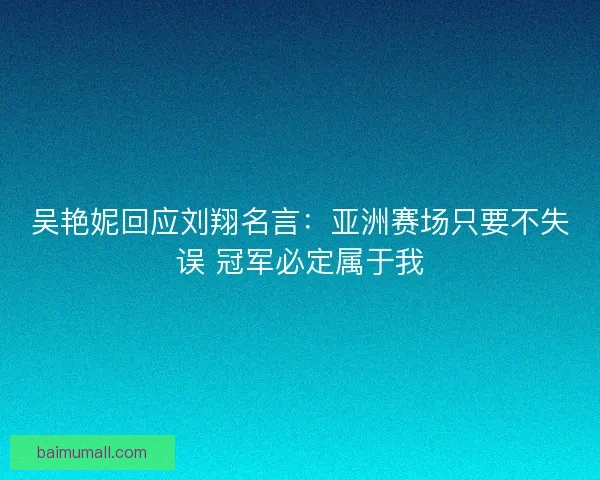 吴艳妮回应刘翔名言：亚洲赛场只要不失误 冠军必定属于我
