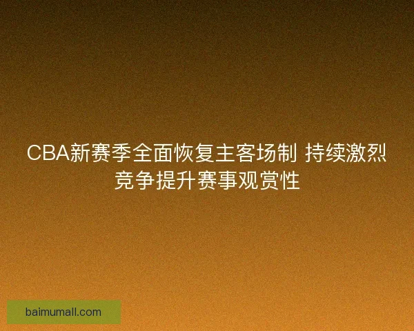 CBA新赛季全面恢复主客场制 持续激烈竞争提升赛事观赏性