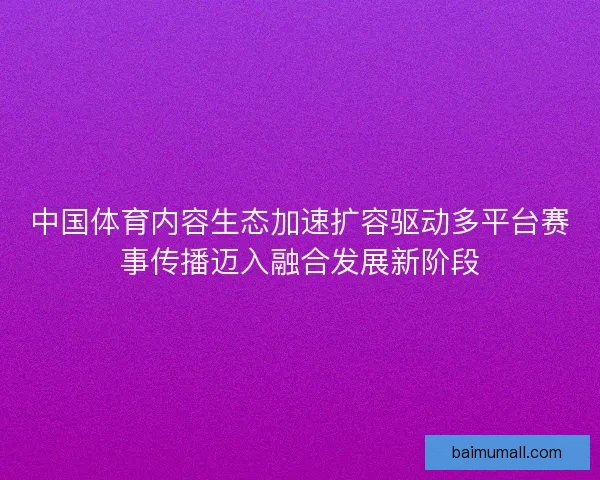 中国体育内容生态加速扩容驱动多平台赛事传播迈入融合发展新阶段