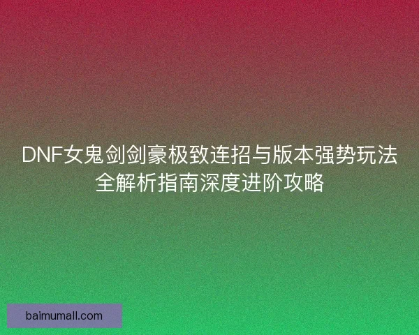 DNF女鬼剑剑豪极致连招与版本强势玩法全解析指南深度进阶攻略