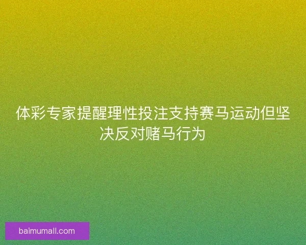 体彩专家提醒理性投注支持赛马运动但坚决反对赌马行为
