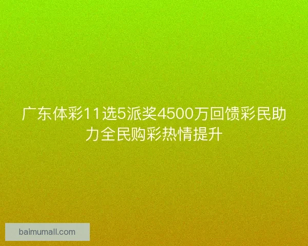 广东体彩11选5派奖4500万回馈彩民助力全民购彩热情提升