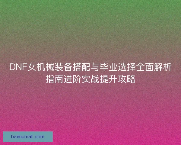 DNF女机械装备搭配与毕业选择全面解析指南进阶实战提升攻略