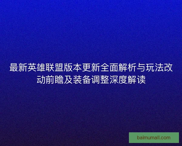最新英雄联盟版本更新全面解析与玩法改动前瞻及装备调整深度解读